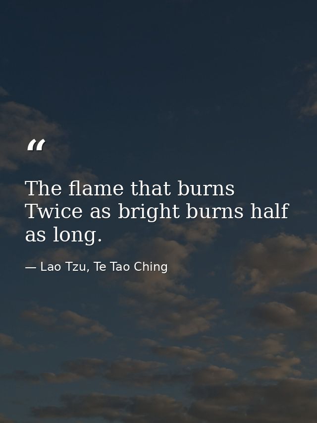The flame that burns Twice as bright burns half as long. — Lao Tzu, Te Tao Ching