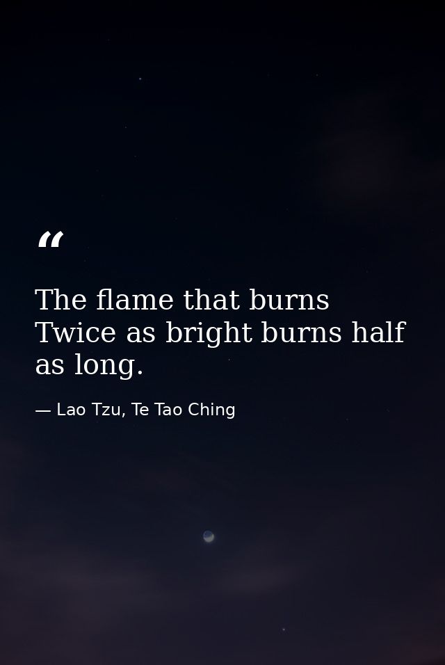 The flame that burns Twice as bright burns half as long. — Lao Tzu, Te Tao Ching
