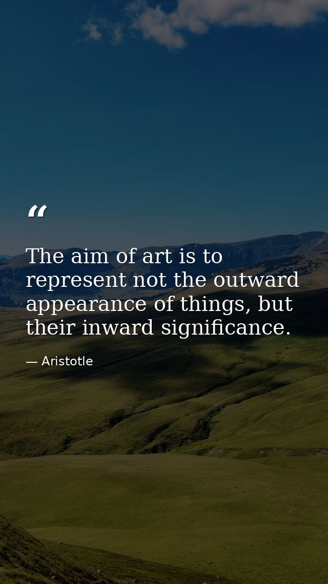 The aim of art is to represent not the outward appearance of things, but their inward significance. — Aristotle