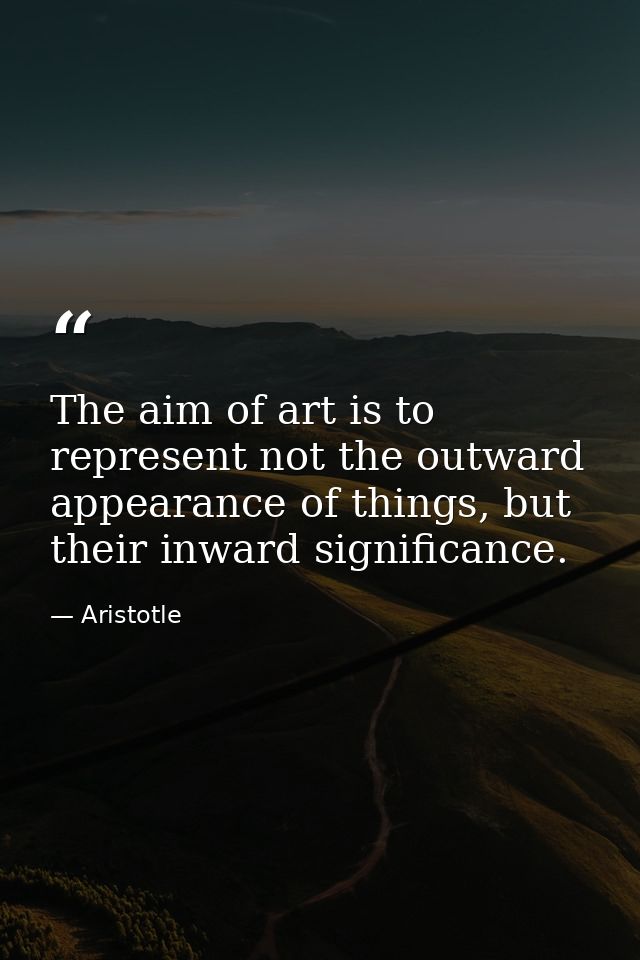 The aim of art is to represent not the outward appearance of things, but their inward significance. — Aristotle