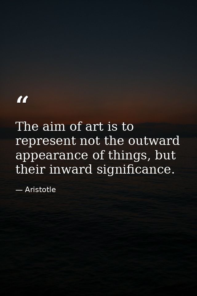 The aim of art is to represent not the outward appearance of things, but their inward significance. — Aristotle