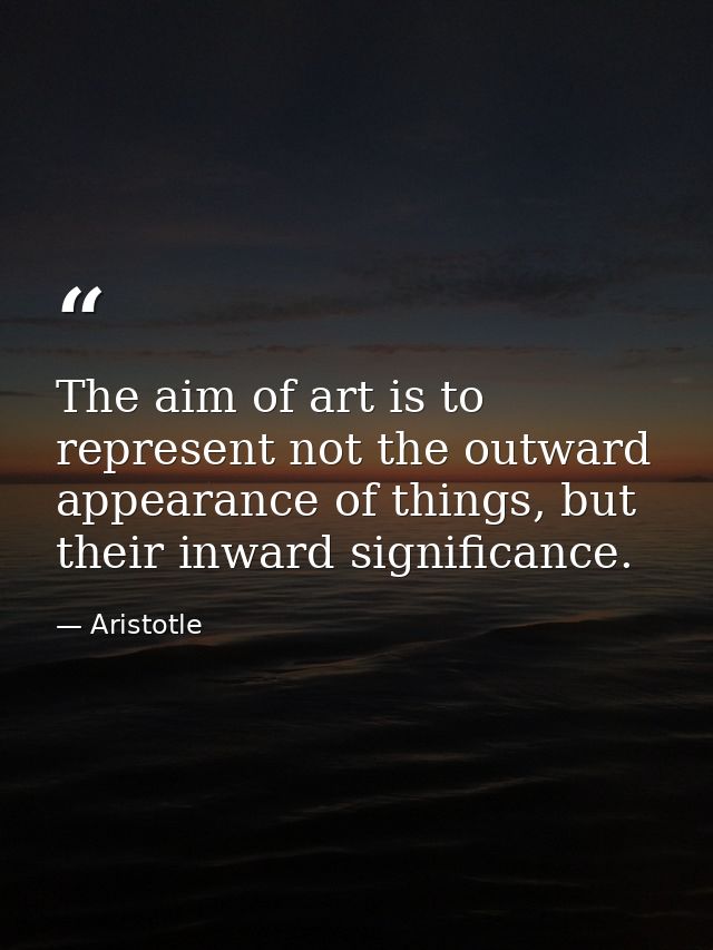 The aim of art is to represent not the outward appearance of things, but their inward significance. — Aristotle