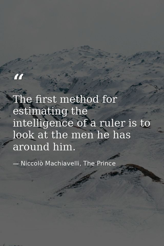 The first method for estimating the intelligence of a ruler is to look at the men he has around him. — Niccolò Machiavelli, The Prince