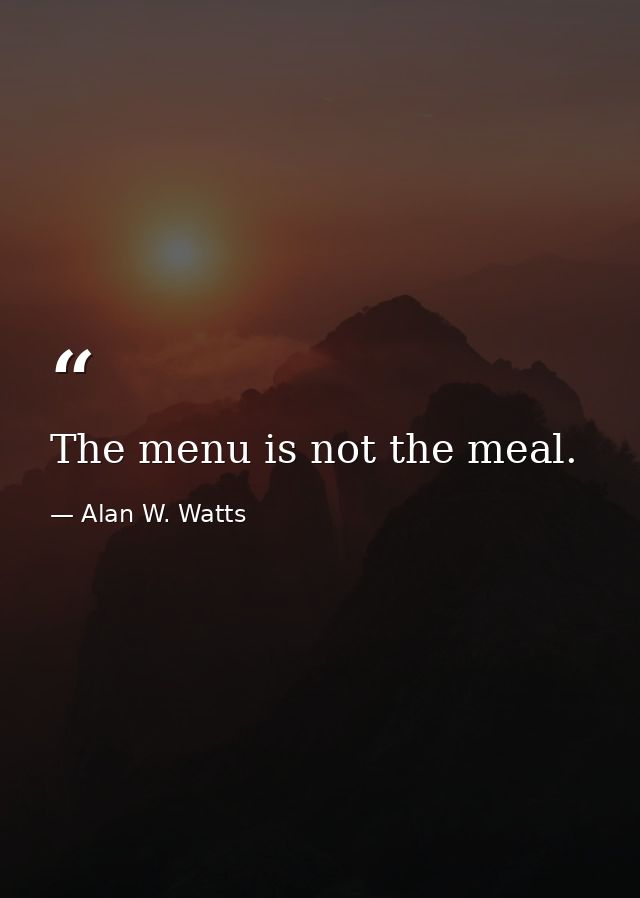 The menu is not the meal. — Alan W. Watts