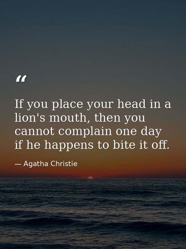 If you place your head in a lion's mouth, then you cannot complain one day if he happens to bite it off. — Agatha Christie