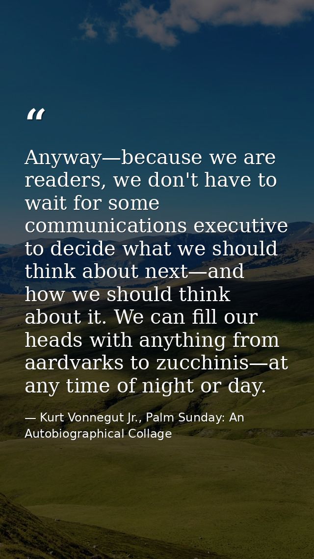 Anyway—because we are readers, we don't have to wait for some communications executive to decide what we should think ab — Kurt Vonnegut Jr., Palm Sunday: An Autobiographical Collage