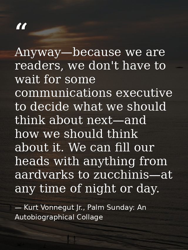 Anyway—because we are readers, we don't have to wait for some communications executive to decide what we should think ab — Kurt Vonnegut Jr., Palm Sunday: An Autobiographical Collage