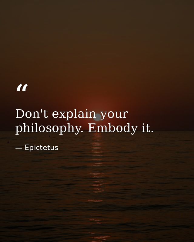 Don't explain your philosophy. Embody it. — Epictetus