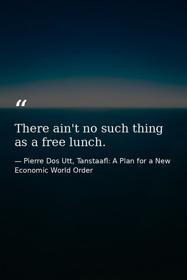 There ain't no such thing as a free lunch. — Pierre Dos Utt, Tanstaafl: A Plan for a New Economic World Order