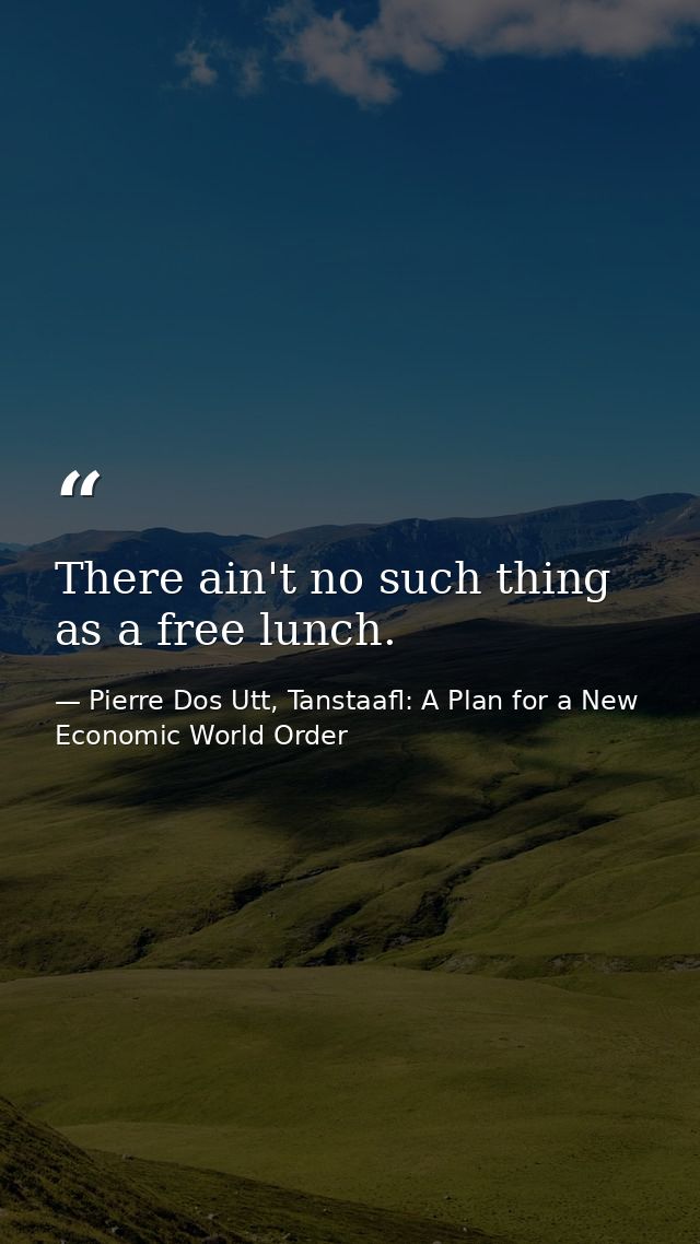 There ain't no such thing as a free lunch. — Pierre Dos Utt, Tanstaafl: A Plan for a New Economic World Order