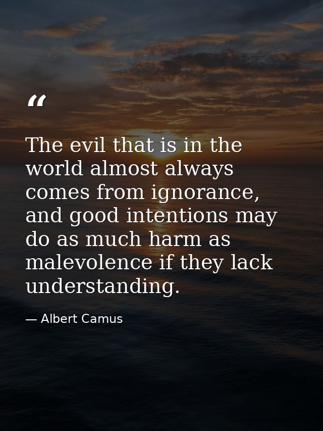 The evil that is in the world almost always comes from ignorance, and good intentions may do as much harm as malevolence — Albert Camus