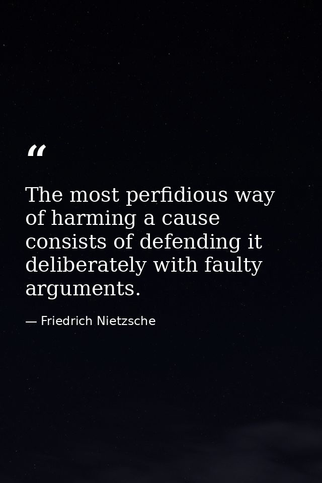 The most perfidious way of harming a cause consists of defending it deliberately with faulty arguments. — Friedrich Nietzsche