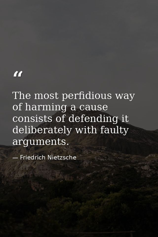 The most perfidious way of harming a cause consists of defending it deliberately with faulty arguments. — Friedrich Nietzsche