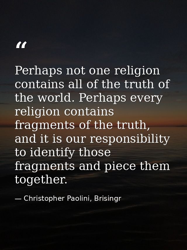 Perhaps not one religion contains all of the truth of the world. Perhaps every religion contains fragments of the truth, — Christopher Paolini, Brisingr