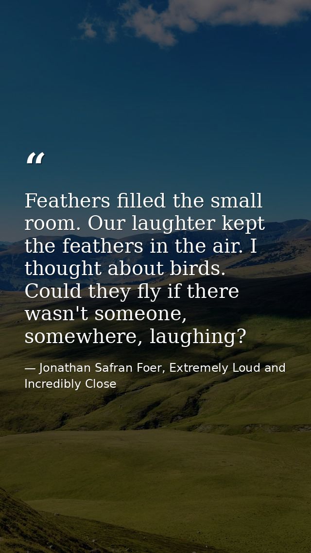 Feathers filled the small room. Our laughter kept the feathers in the air. I thought about birds. Could they fly if ther — Jonathan Safran Foer, Extremely Loud and Incredibly Close