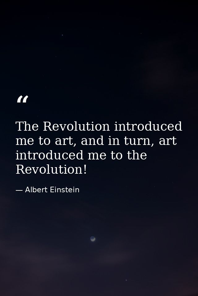 The Revolution introduced me to art, and in turn, art introduced me to the Revolution! — Albert Einstein
