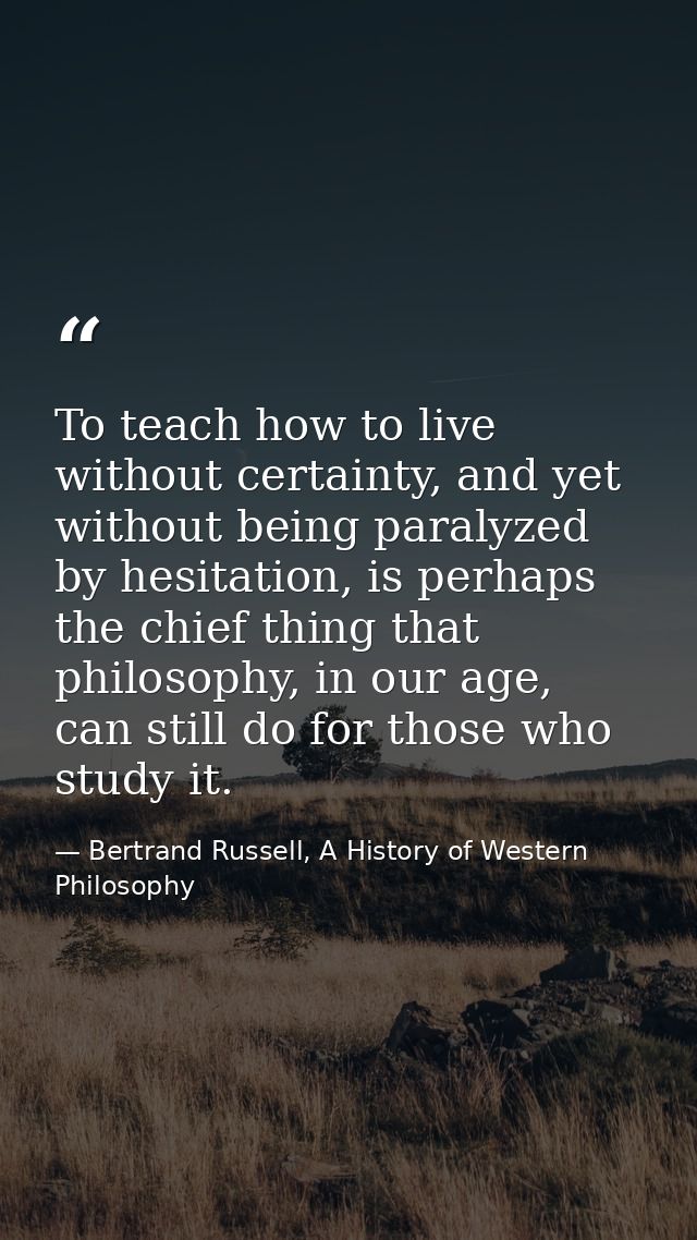 To teach how to live without certainty, and yet without being paralyzed by hesitation, is perhaps the chief thing that p — Bertrand Russell, A History of Western Philosophy