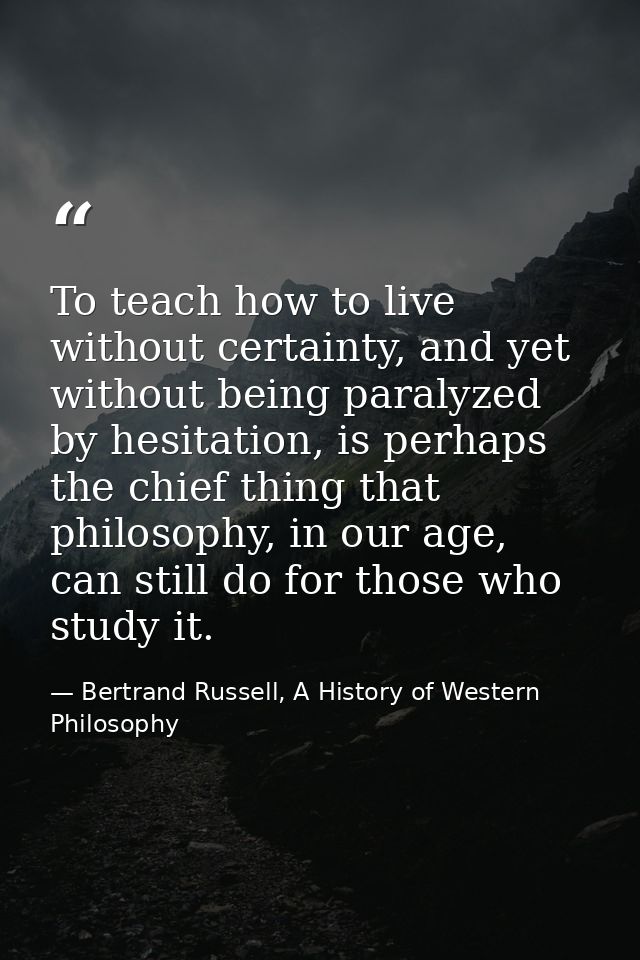 To teach how to live without certainty, and yet without being paralyzed by hesitation, is perhaps the chief thing that p — Bertrand Russell, A History of Western Philosophy