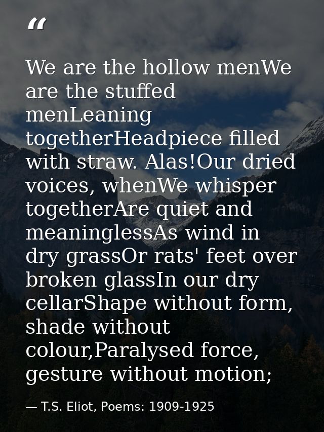 We are the hollow menWe are the stuffed menLeaning togetherHeadpiece filled with straw. Alas!Our dried voices, whenWe wh — T.S. Eliot, Poems: 1909-1925