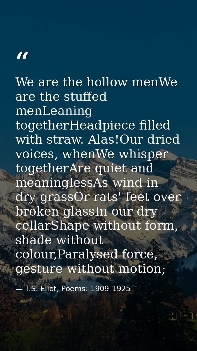 We are the hollow menWe are the stuffed menLeaning togetherHeadpiece filled with straw. Alas!Our dried voices, whenWe wh — T.S. Eliot, Poems: 1909-1925