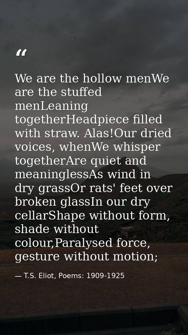 We are the hollow menWe are the stuffed menLeaning togetherHeadpiece filled with straw. Alas!Our dried voices, whenWe wh — T.S. Eliot, Poems: 1909-1925