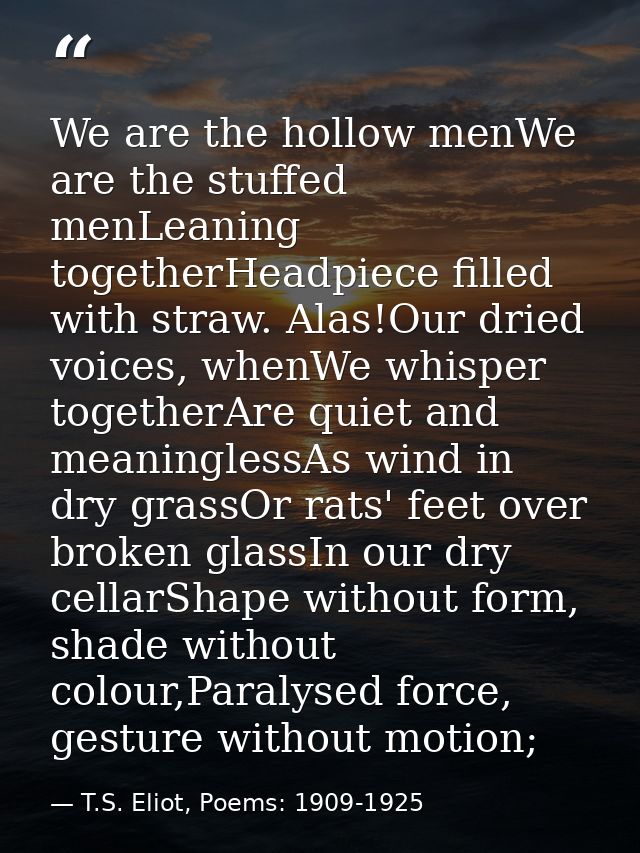 We are the hollow menWe are the stuffed menLeaning togetherHeadpiece filled with straw. Alas!Our dried voices, whenWe wh — T.S. Eliot, Poems: 1909-1925
