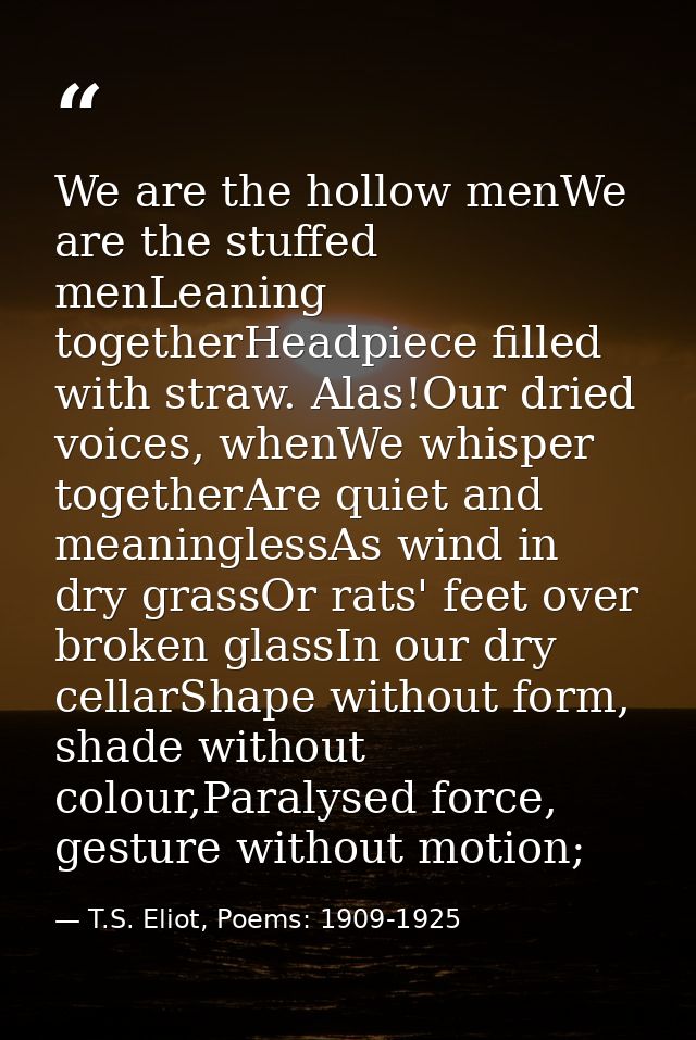 We are the hollow menWe are the stuffed menLeaning togetherHeadpiece filled with straw. Alas!Our dried voices, whenWe wh — T.S. Eliot, Poems: 1909-1925