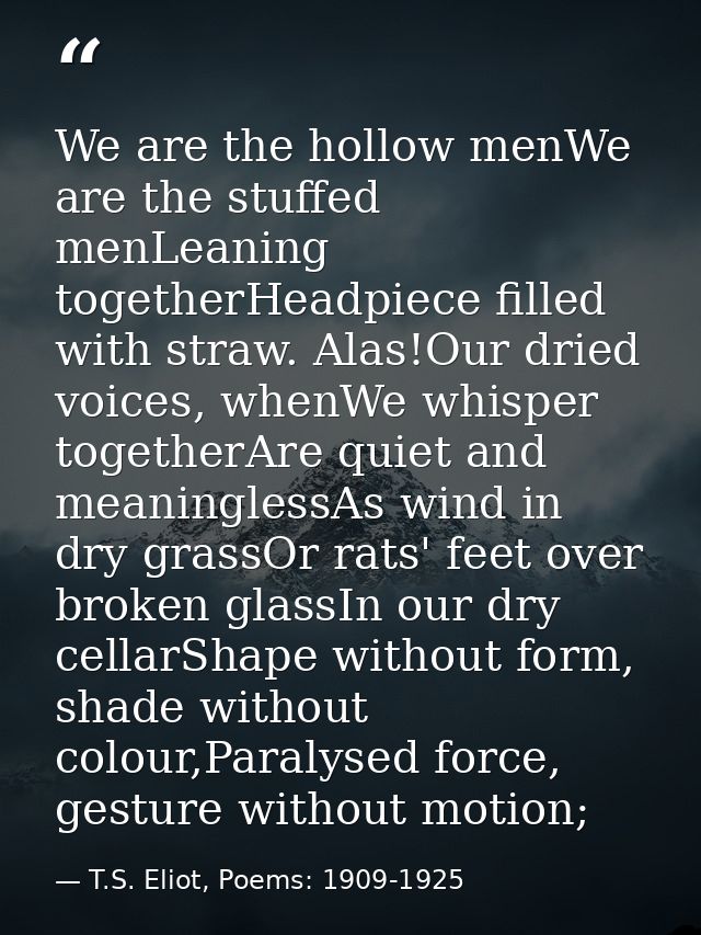 We are the hollow menWe are the stuffed menLeaning togetherHeadpiece filled with straw. Alas!Our dried voices, whenWe wh — T.S. Eliot, Poems: 1909-1925