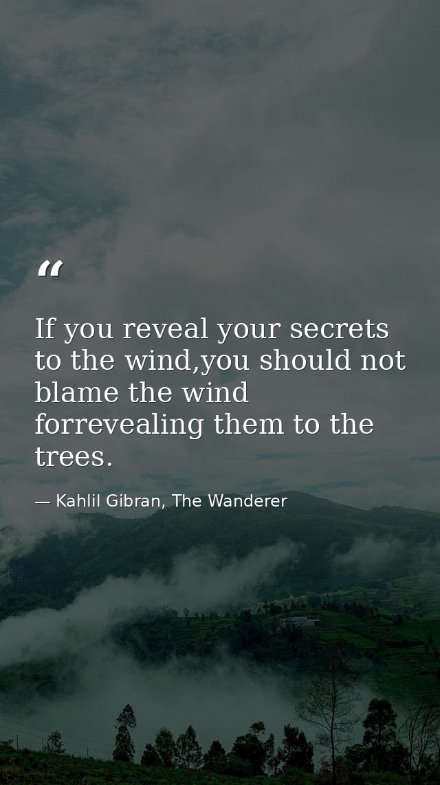 If you reveal your secrets to the wind,you should not blame the wind forrevealing them to the trees. — Kahlil Gibran, The Wanderer