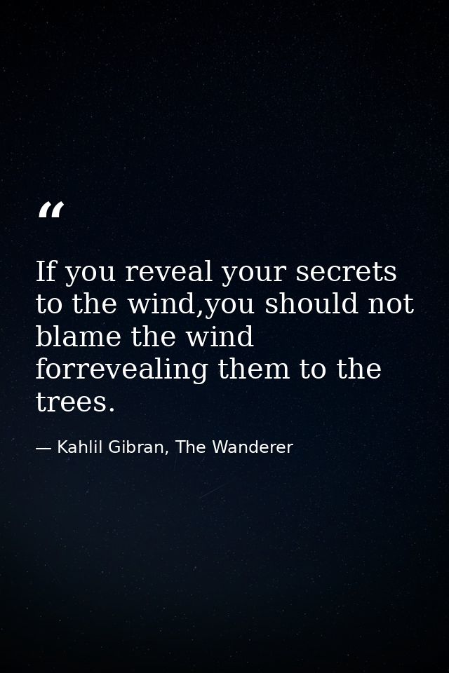 If you reveal your secrets to the wind,you should not blame the wind forrevealing them to the trees. — Kahlil Gibran, The Wanderer