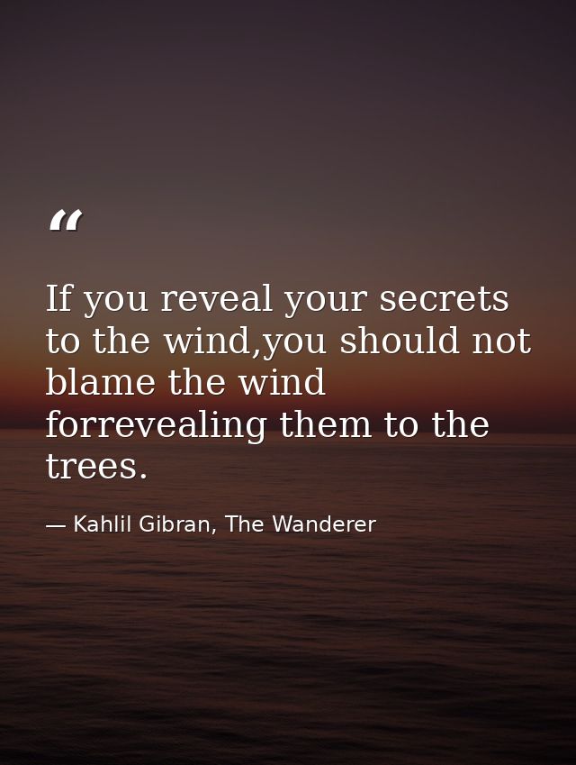 If you reveal your secrets to the wind,you should not blame the wind forrevealing them to the trees. — Kahlil Gibran, The Wanderer