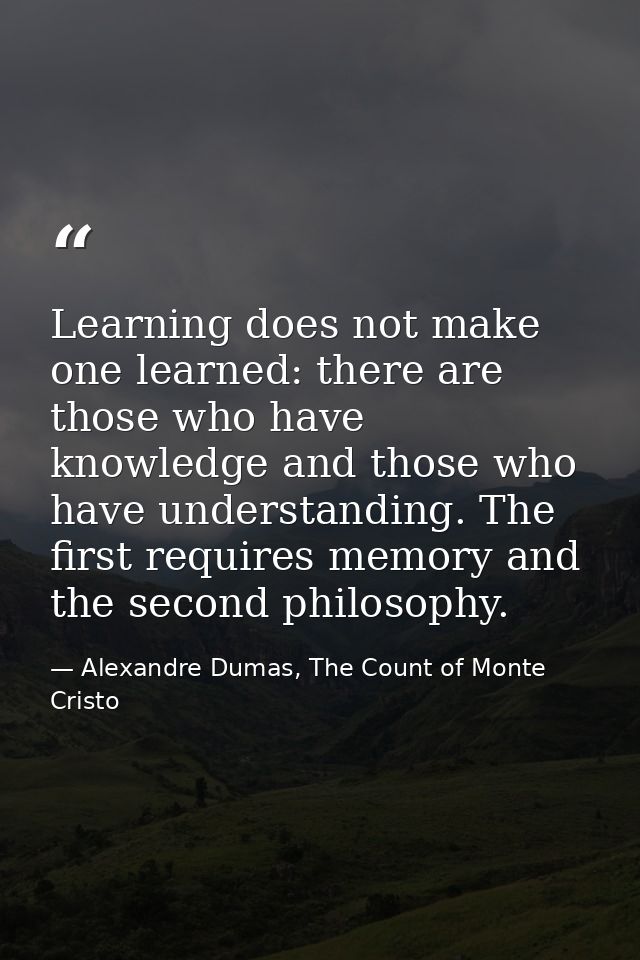 Learning does not make one learned: there are those who have knowledge and those who have understanding. The first requi — Alexandre Dumas, The Count of Monte Cristo