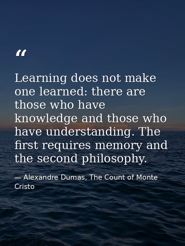 Learning does not make one learned: there are those who have knowledge and those who have understanding. The first requi — Alexandre Dumas, The Count of Monte Cristo