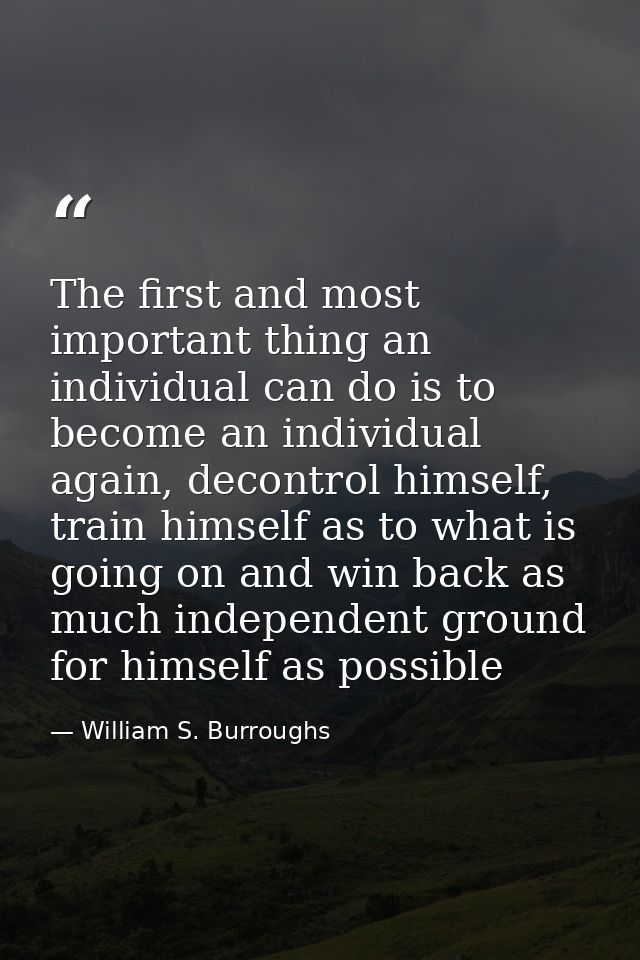 The first and most important thing an individual can do is to become an individual again, decontrol himself, train himse — William S. Burroughs