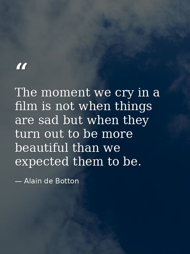 The moment we cry in a film is not when things are sad but when they turn out to be more beautiful than we expected them — Alain de Botton