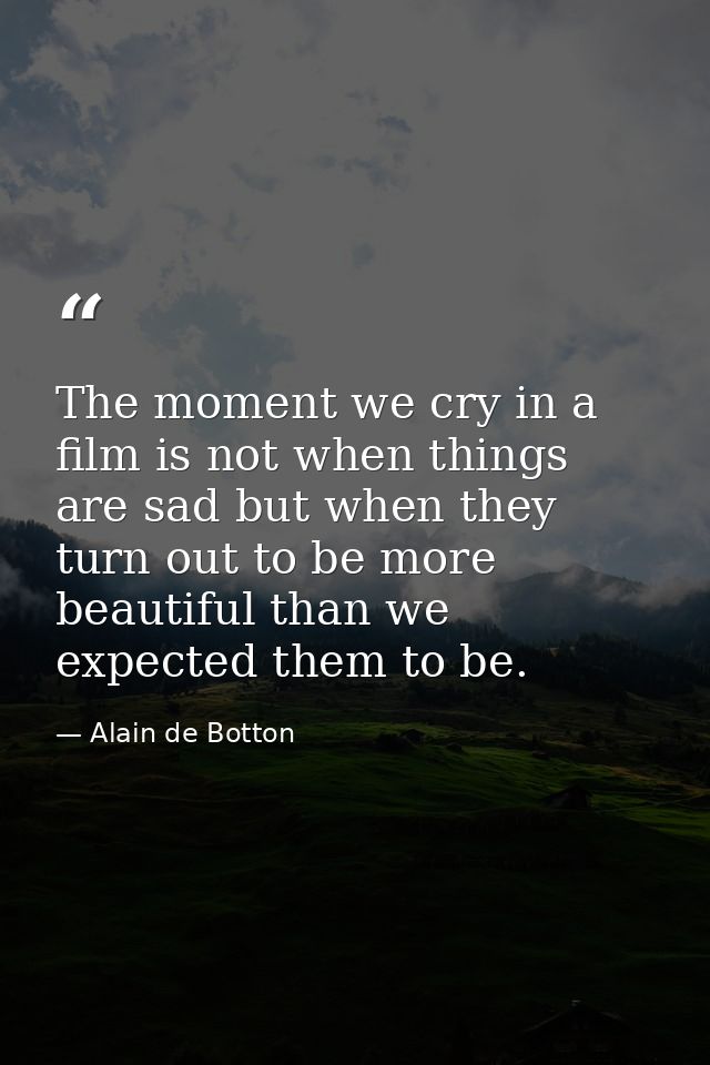 The moment we cry in a film is not when things are sad but when they turn out to be more beautiful than we expected them — Alain de Botton