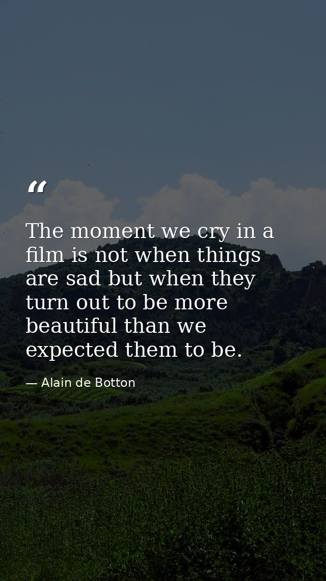 The moment we cry in a film is not when things are sad but when they turn out to be more beautiful than we expected them — Alain de Botton