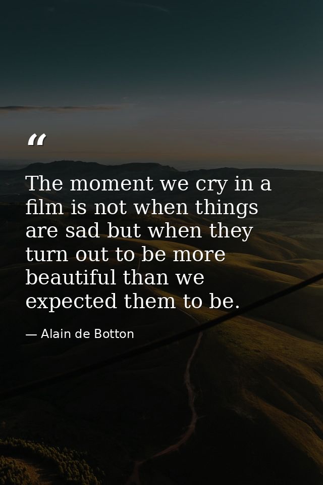 The moment we cry in a film is not when things are sad but when they turn out to be more beautiful than we expected them — Alain de Botton