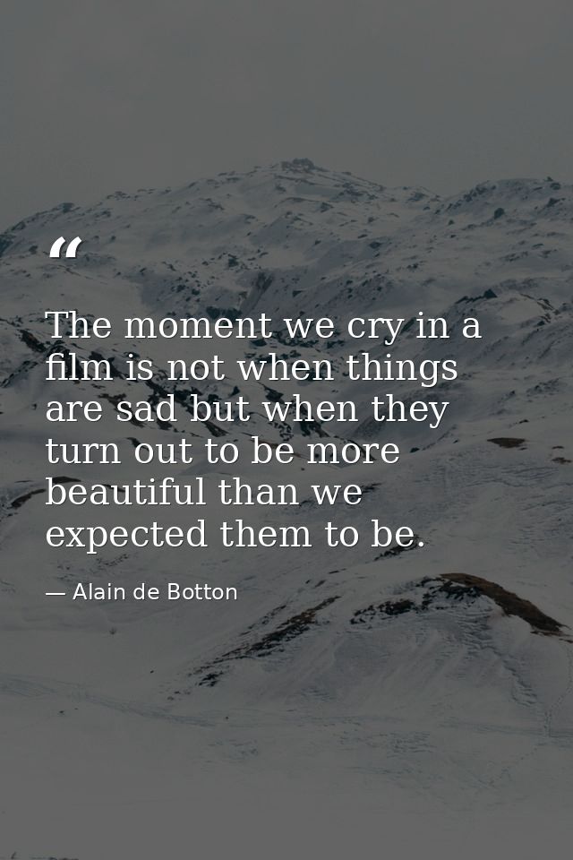 The moment we cry in a film is not when things are sad but when they turn out to be more beautiful than we expected them — Alain de Botton