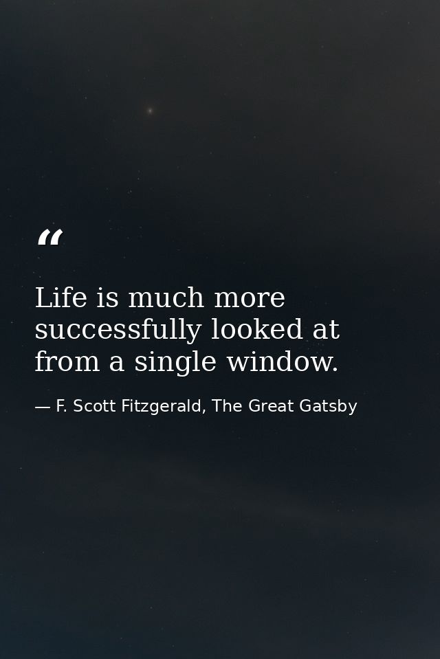 Life is much more successfully looked at from a single window. — F. Scott Fitzgerald, The Great Gatsby