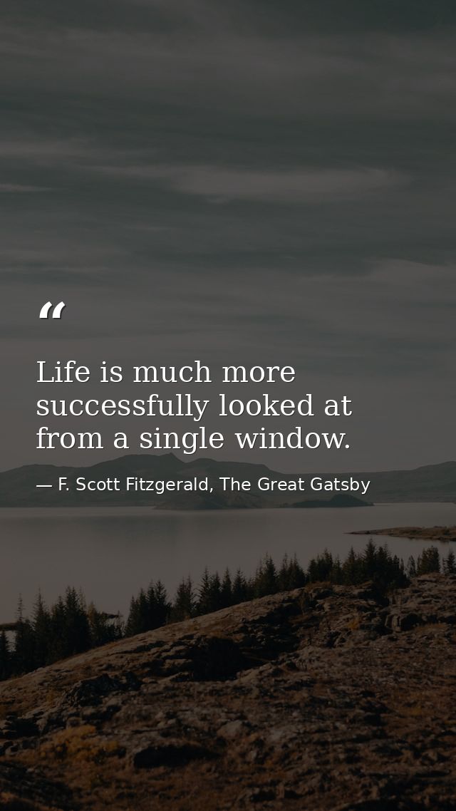 Life is much more successfully looked at from a single window. — F. Scott Fitzgerald, The Great Gatsby