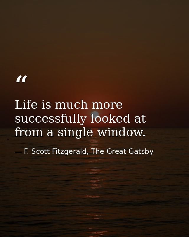 Life is much more successfully looked at from a single window. — F. Scott Fitzgerald, The Great Gatsby