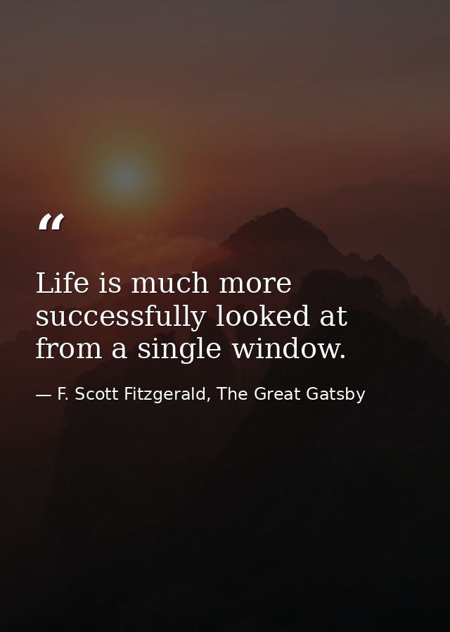 Life is much more successfully looked at from a single window. — F. Scott Fitzgerald, The Great Gatsby