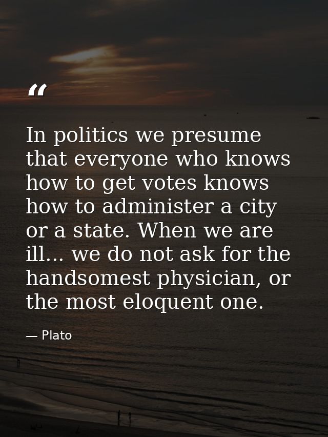 In politics we presume that everyone who knows how to get votes knows how to administer a city or a state. When we are i — Plato