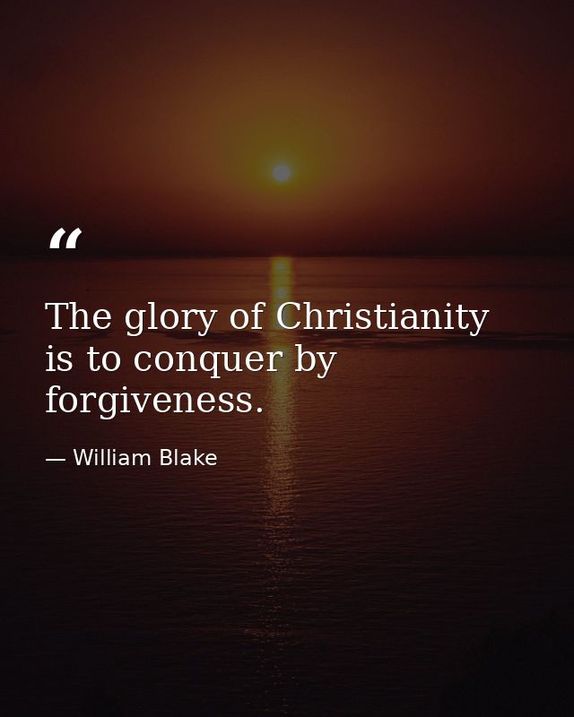 The glory of Christianity is to conquer by forgiveness. — William Blake