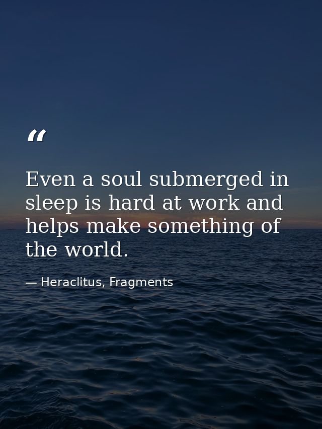 Even a soul submerged in sleep is hard at work and helps make something of the world. — Heraclitus, Fragments