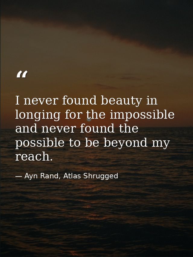I never found beauty in longing for the impossible and never found the possible to be beyond my reach. — Ayn Rand, Atlas Shrugged