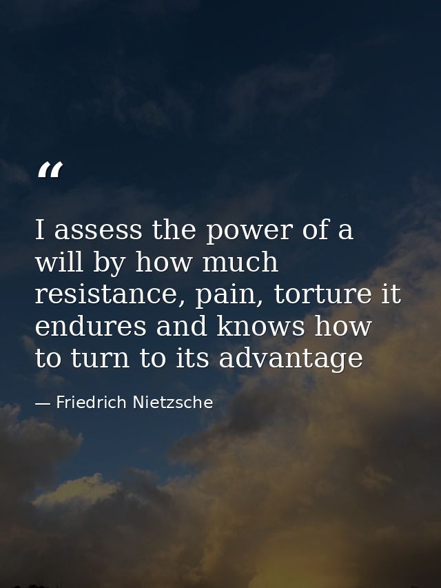 I assess the power of a will by how much resistance, pain, torture it endures and knows how to turn to its advantage — Friedrich Nietzsche