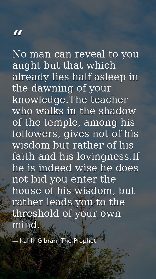 No man can reveal to you aught but that which already lies half asleep in the dawning of your knowledge.The teacher who  — Kahlil Gibran, The Prophet