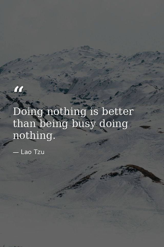 Doing nothing is better than being busy doing nothing. — Lao Tzu